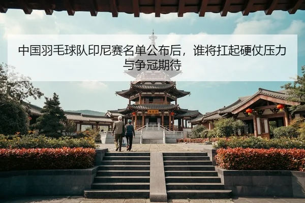 中国羽毛球队印尼赛名单公布后，谁将扛起硬仗压力与争冠期待（yuntiyu）