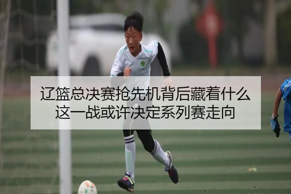 辽篮总决赛抢先机背后藏着什么 这一战或许决定系列赛走向（yuntiyu）