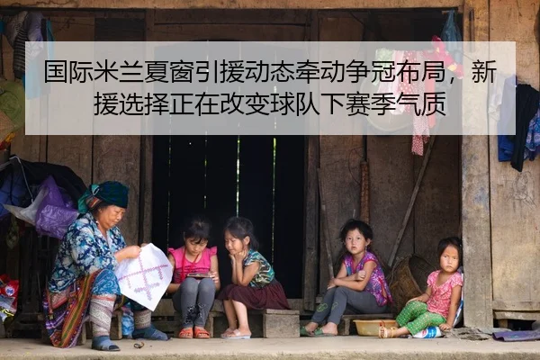国际米兰夏窗引援动态牵动争冠布局，新援选择正在改变球队下赛季气质（yuntiyu）
