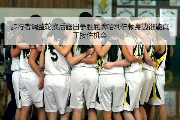 步行者调整轮换后露出争胜底牌哈利伯顿身边谁能真正接住机会（yuntiyu）