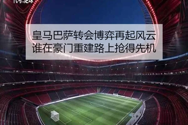皇马巴萨转会博弈再起风云 谁在豪门重建路上抢得先机