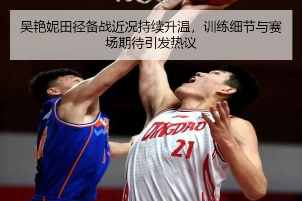 吴艳妮田径备战近况持续升温，训练细节与赛场期待引发热议